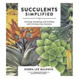 Succulents Simplified: Growing, Designing And Crafting With 100 Easy-Care Varieties - Debra Lee Baldwin