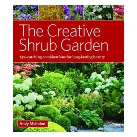 The Creative Shrub Garden: Eye-Catching Combinations For Long-Lasting Beauty - Andy McIndoe